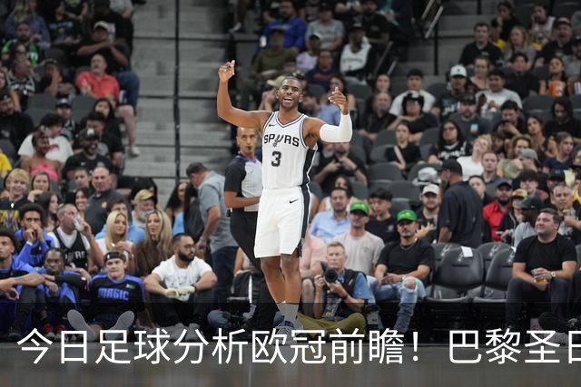 今日足球分析欧冠前瞻！巴黎圣日耳曼 vs 巴塞罗那基本面解读，卫冕冠军对上西甲劲旅